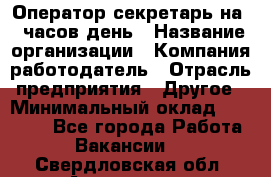 Оператор-секретарь на 5 часов день › Название организации ­ Компания-работодатель › Отрасль предприятия ­ Другое › Минимальный оклад ­ 28 000 - Все города Работа » Вакансии   . Свердловская обл.,Алапаевск г.